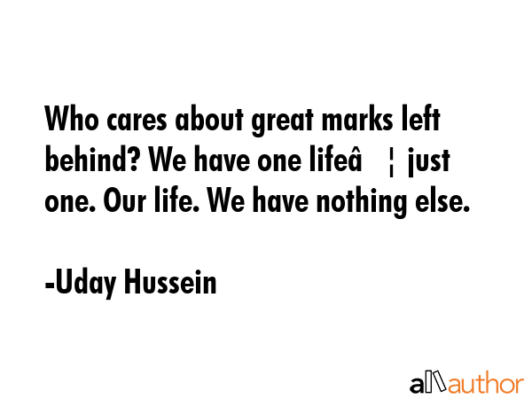 Who cares about great marks left behind? We have one life… just one. Our life. We have nothing... - Uday Hussein Quote GIF
