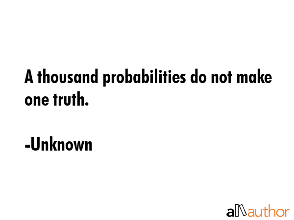 A thousand probabilities do not make one truth. - Unknown Quote