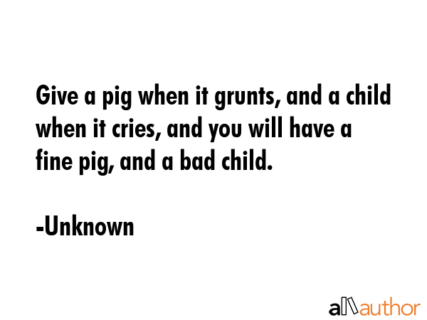 Give a pig when it grunts, and a child when it cries, and you will have a fine pig, and a bad child. - Unknown Quote GIF