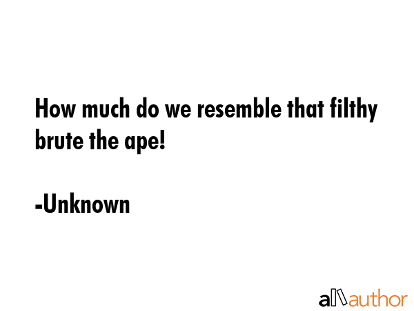How much do we resemble that filthy brute the ape! - Unknown Quote GIF