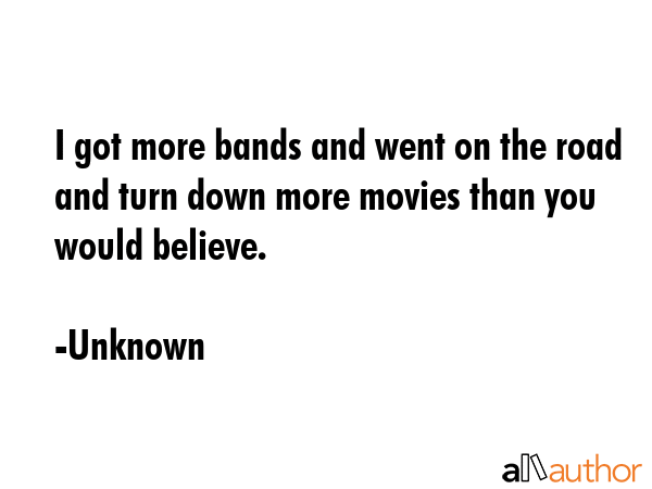 I got more bands and went on the road and turn down more movies than you would believe. - Unknown Quote GIF