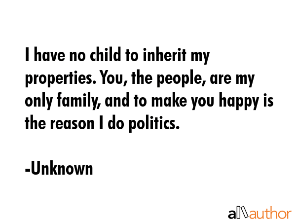 I have no child to inherit my properties. You, the people, are my only family, and to make you... - Unknown Quote GIF