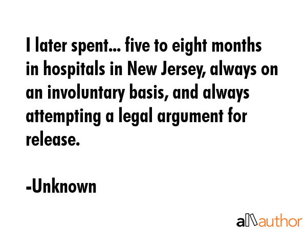 I later spent... five to eight months in hospitals in New Jersey, always on an involuntary basis,... - Unknown Quote GIF