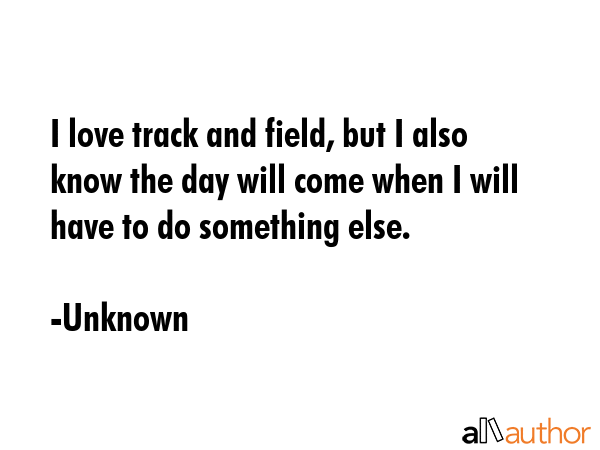 I love track and field, but I also know the day will come when I will have to do something else. - Unknown Quote GIF