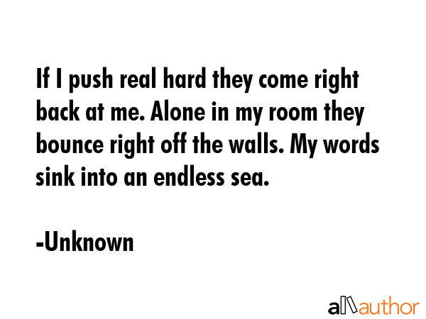 If I push real hard they come right back at me. Alone in my room they bounce right off the walls.... - Unknown Quote GIF