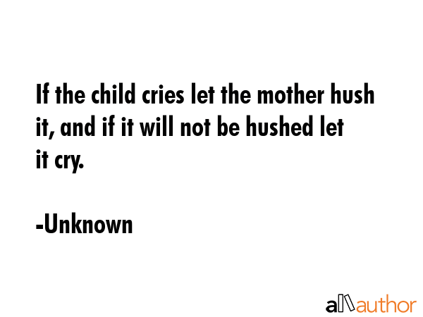 If the child cries let the mother hush it, and if it will not be hushed let it cry. - Unknown Quote GIF