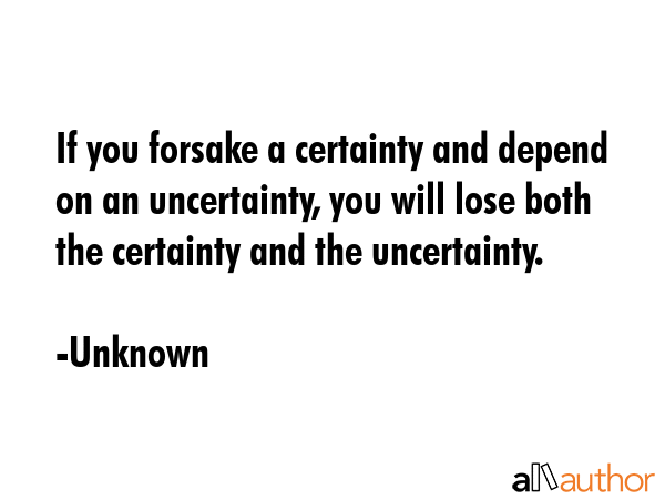 If you forsake a certainty and depend on an uncertainty, you will lose both the certainty and the... - Unknown Quote GIF