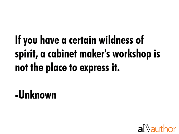 If you have a certain wildness of spirit, a cabinet maker\