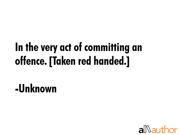 In the very act of committing an offence. [Taken red handed.] - Unknown Quote GIF