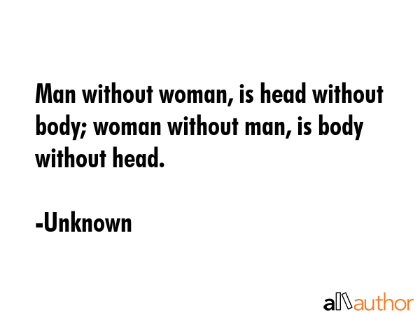 Man without woman, is head without body; woman without man, is body without head. - Unknown Quote