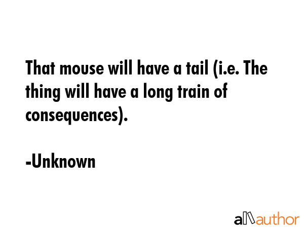 That mouse will have a tail (i.e. The thing will have a long train of consequences). - Unknown Quote GIF