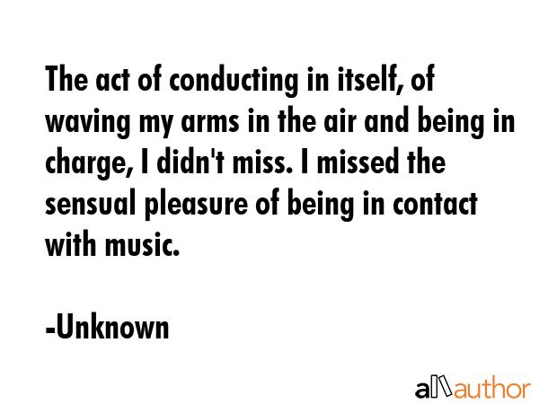 The act of conducting in itself, of waving my arms in the air and being in charge, I didn\