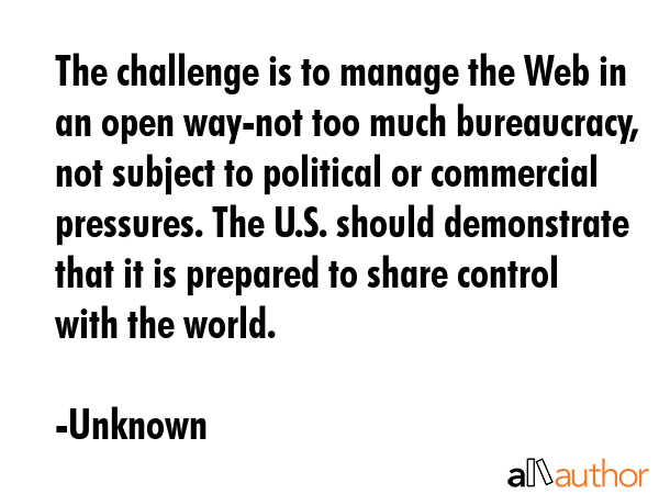 The challenge is to manage the Web in an open way-not too much bureaucracy, not subject to... - Unknown Quote GIF