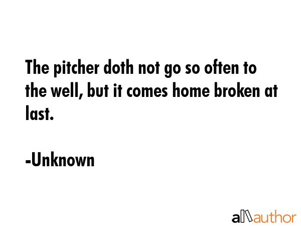 The pitcher doth not go so often to the well, but it comes home broken at last. - Unknown Quote GIF
