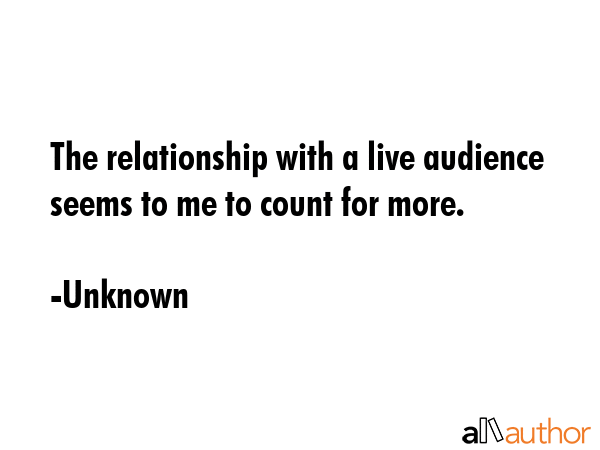 The relationship with a live audience seems to me to count for more. - Unknown Quote GIF