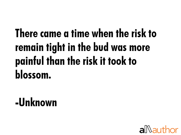 There came a time when the risk to remain tight in the bud was more painful than the risk it took... - Unknown Quote GIF