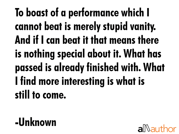 To boast of a performance which I cannot beat is merely stupid vanity. And if I can beat it that... - Unknown Quote GIF