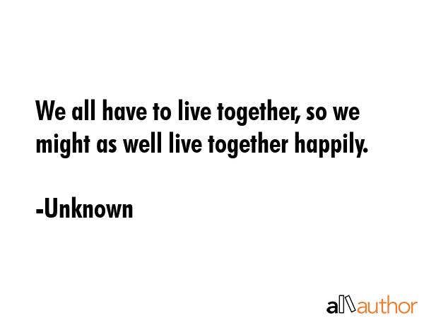 We all have to live together, so we might as well live together happily. - Unknown Quote GIF