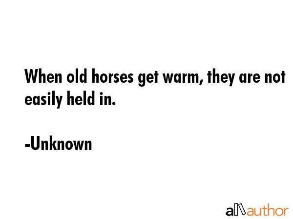 When old horses get warm, they are not easily held in. - Unknown Quote GIF