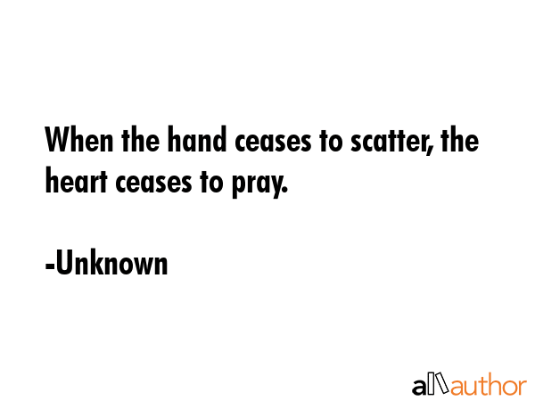 When the hand ceases to scatter, the heart ceases to pray. - Unknown Quote GIF