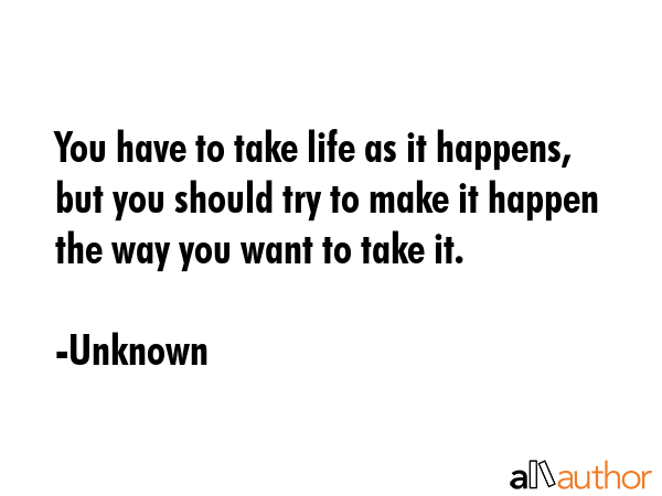 You have to take life as it happens, but you should try to make it happen the way you want to take... - Unknown Quote GIF