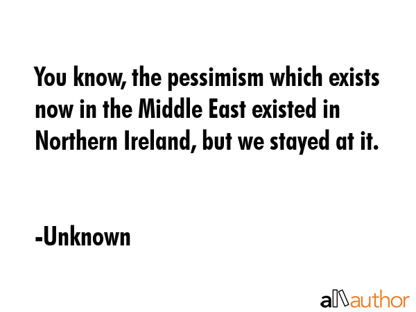 You know, the pessimism which exists now in the Middle East existed in Northern Ireland, but we... - Unknown Quote GIF
