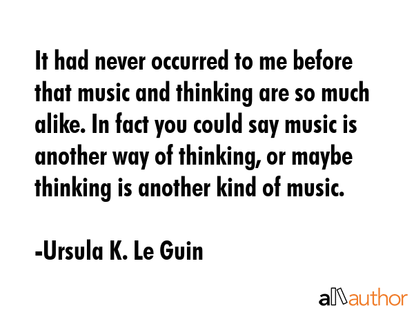 It had never occurred to me before that music and thinking are so much alike. In fact you could say... - Ursula K. Le Guin Quote GIF