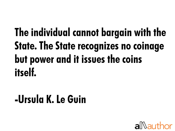 The individual cannot bargain with the State. The State recognizes no coinage but power and it... - Ursula K. Le Guin Quote GIF