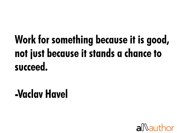 Work for something because it is good, not just because it stands a chance to succeed. - Vaclav Havel Quote GIF