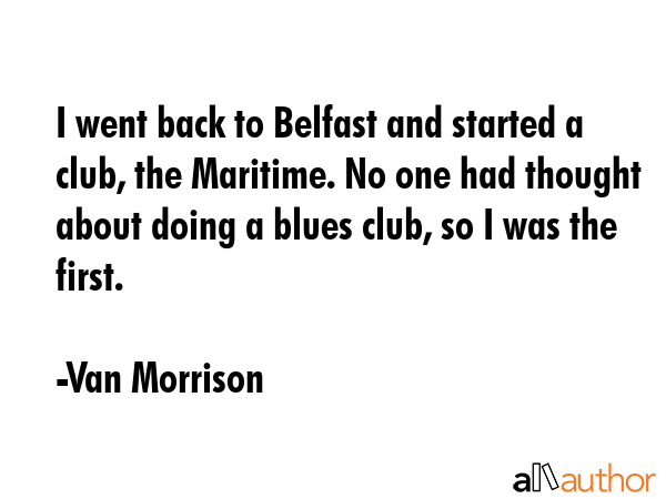 I went back to Belfast and started a club, the Maritime. No one had thought about doing a blues... - Van Morrison Quote GIF