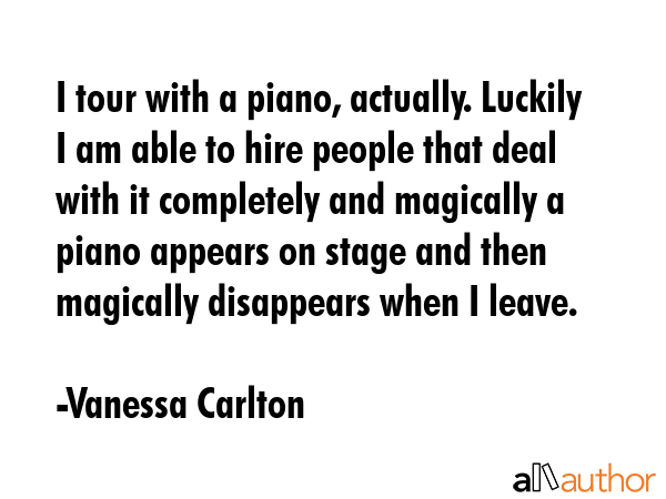 I tour with a piano, actually. Luckily I am able to hire people that deal with it completely and... - Vanessa Carlton Quote GIF
