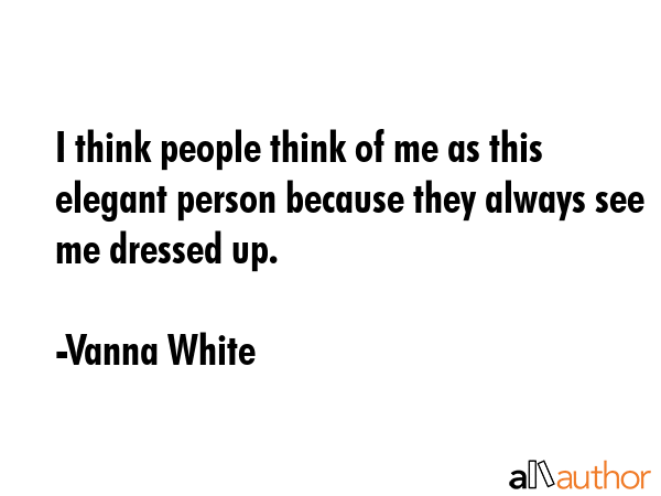 I think people think of me as this elegant person because they always see me dressed up. - Vanna White Quote