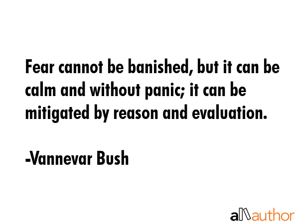 Fear cannot be banished, but it can be calm and without panic; it can be mitigated by reason and... - Vannevar Bush Quote GIF