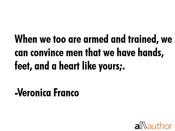 When we too are armed and trained, we can convince men that we have hands, feet, and a heart like... - Veronica Franco Quote GIF