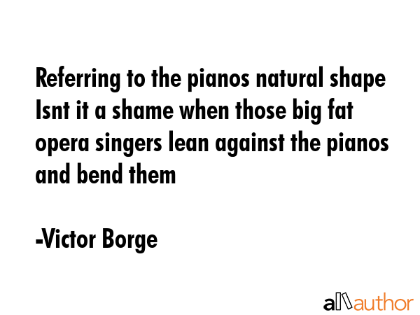Referring to the pianos natural shape Isnt it a shame when those big fat opera singers lean against... - Victor Borge Quote GIF