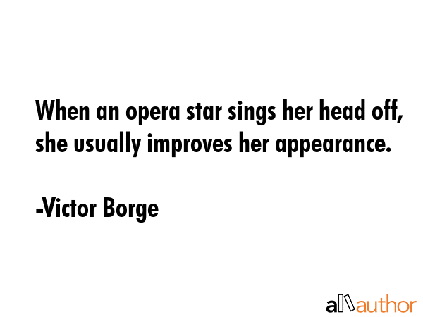 When an opera star sings her head off, she usually improves her appearance. - Victor Borge Quote GIF