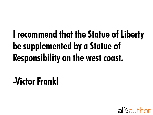 I recommend that the Statue of Liberty be supplemented by a Statue of Responsibility on the west coast. - Victor Frankl Quote