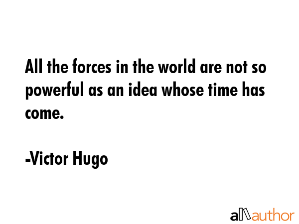All the forces in the world are not so powerful as an idea whose time has come. - Victor Hugo Quote