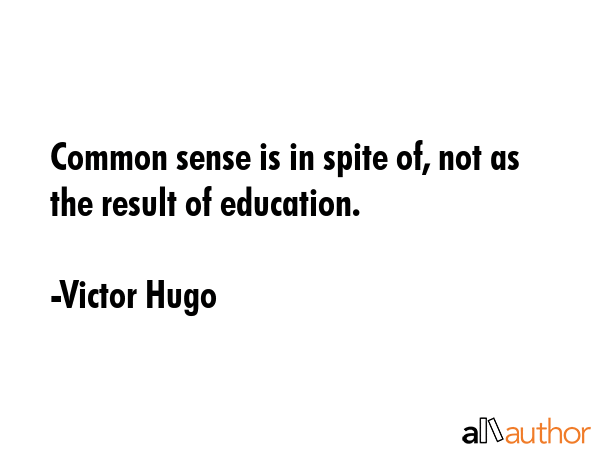 Common sense is in spite of, not as the result of education. - Victor Hugo Quote