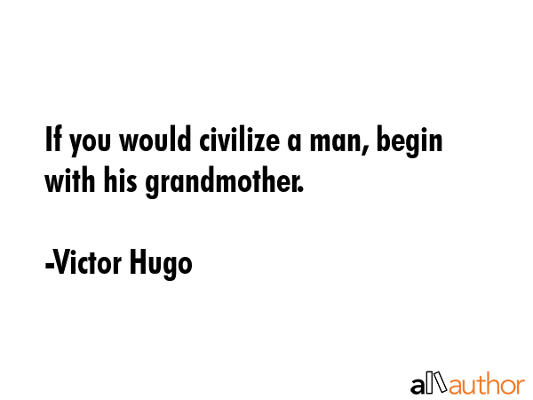 If you would civilize a man, begin with his grandmother. - Victor Hugo Quote
