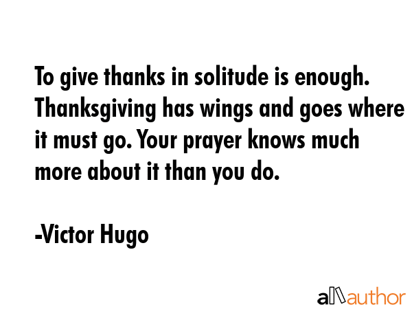 To give thanks in solitude is enough. Thanksgiving has wings and goes where it must go. Your prayer... - Victor Hugo Quote GIF