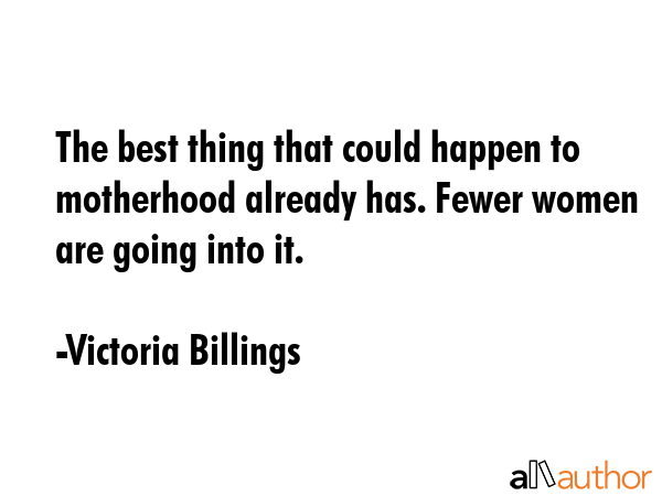 The best thing that could happen to motherhood already has. Fewer women are going into it. - Victoria Billings Quote GIF