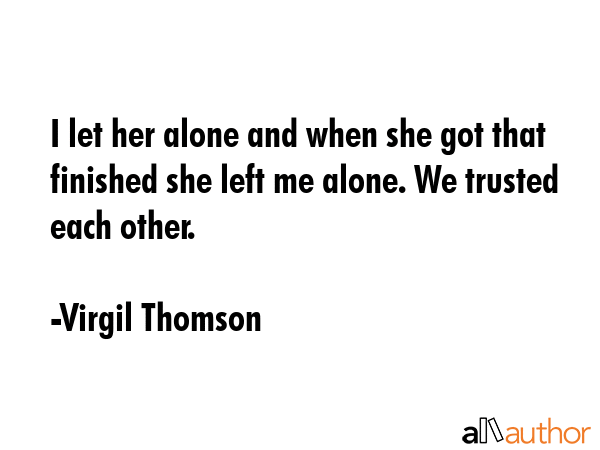 I let her alone and when she got that finished she left me alone. We trusted each other. - Virgil Thomson Quote GIF