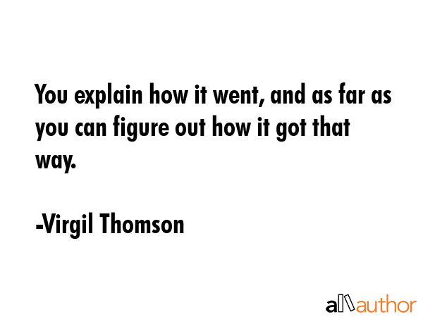 You explain how it went, and as far as you can figure out how it got that way. - Virgil Thomson Quote GIF