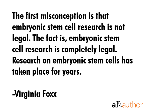 The first misconception is that embryonic stem cell research is not legal. The fact is, embryonic... - Virginia Foxx Quote GIF