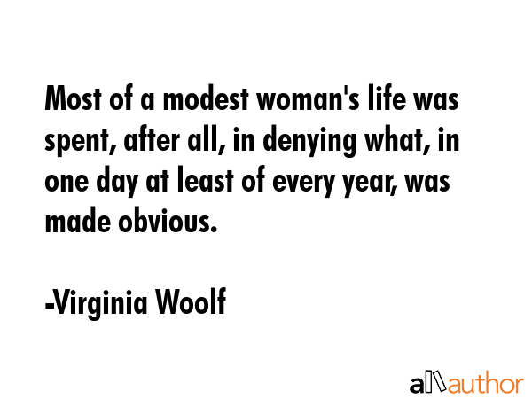 Most of a modest woman\'s life was spent, after all, in denying what, in one day at least of every year, was made obvious. - Virginia Woolf Quote