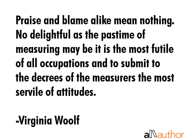 Praise and blame alike mean nothing.  No delightful as the pastime of measuring may be it is the... - Virginia Woolf Quote GIF