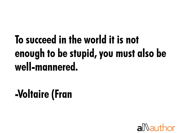 To succeed in the world it is not enough to be stupid, you must also be well-mannered. - Voltaire (Fran Quote