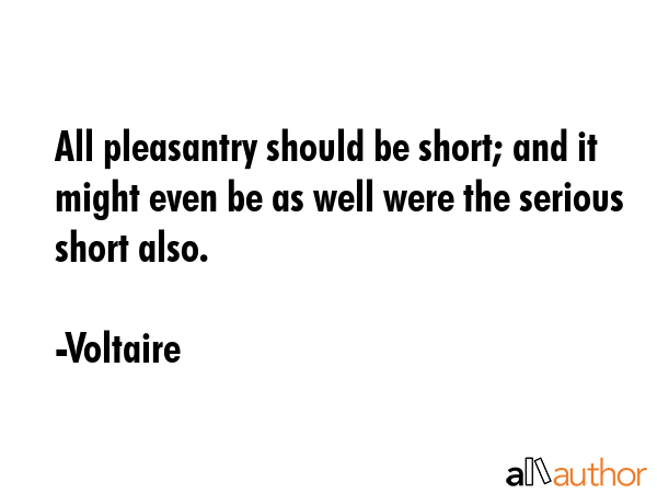 All pleasantry should be short; and it might even be as well were the serious short also. - Voltaire Quote