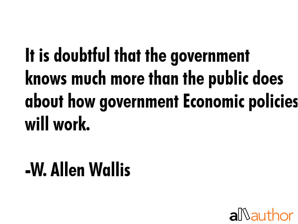 It is doubtful that the government knows much more than the public does about how government... - W. Allen Wallis Quote GIF